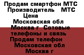 Продам смартфон МТС › Производитель ­ МТС › Цена ­ 2 000 - Московская обл., Москва г. Сотовые телефоны и связь » Продам телефон   . Московская обл.,Москва г.